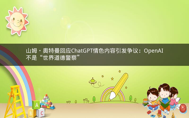 山姆・奥特曼回应ChatGPT情色内容引发争议：OpenAI不是“世界道德警察”