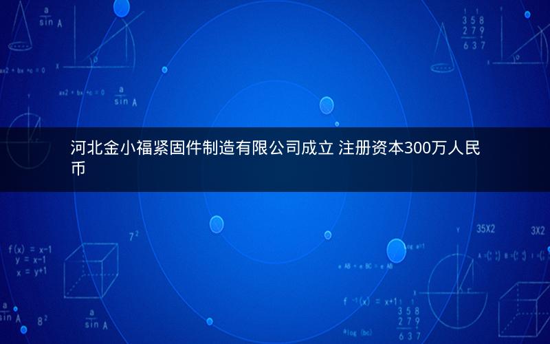 河北金小福紧固件制造有限公司成立 注册资本300万人民币