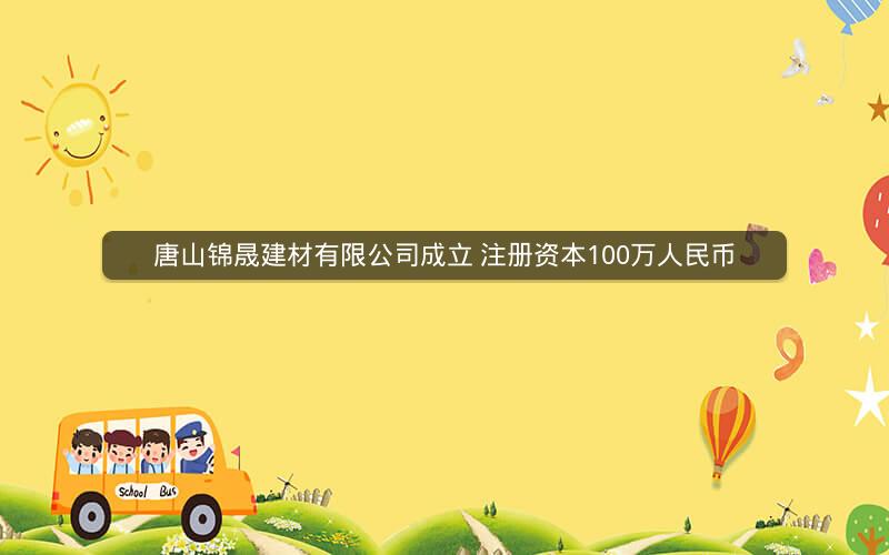 唐山锦晟建材有限公司成立 注册资本100万人民币