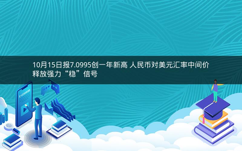 10月15日报7.0995创一年新高 人民币对美元汇率中间价释放强力“稳”信号