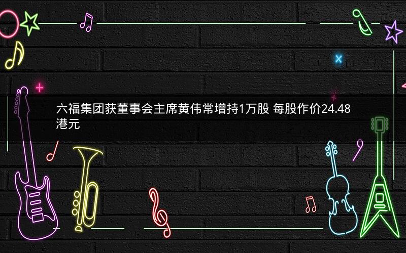 六福集团获董事会主席黄伟常增持1万股 每股作价24.48港元