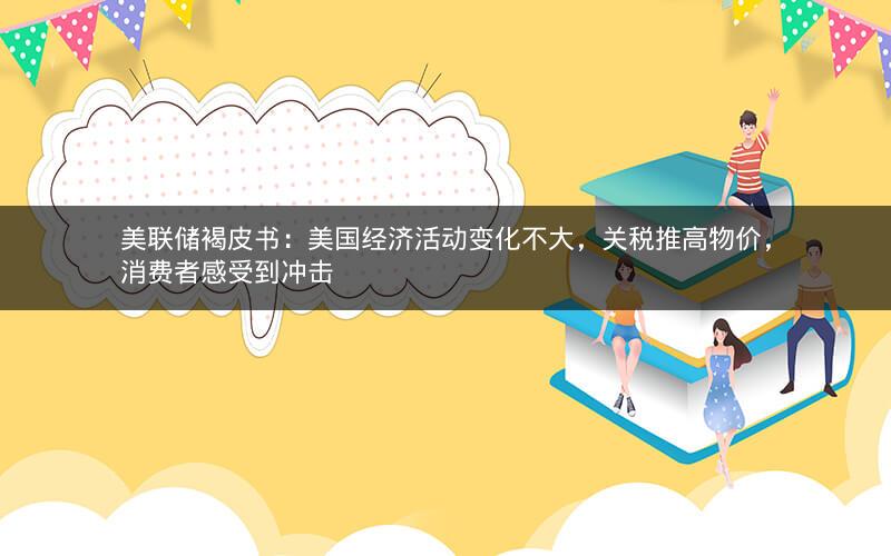 美联储褐皮书:美国经济活动变化不大,关税推高物价,消费者感受到冲击 美联储褐皮书:美国经济活动变化不大,关税推高物价,消费者感受到冲击