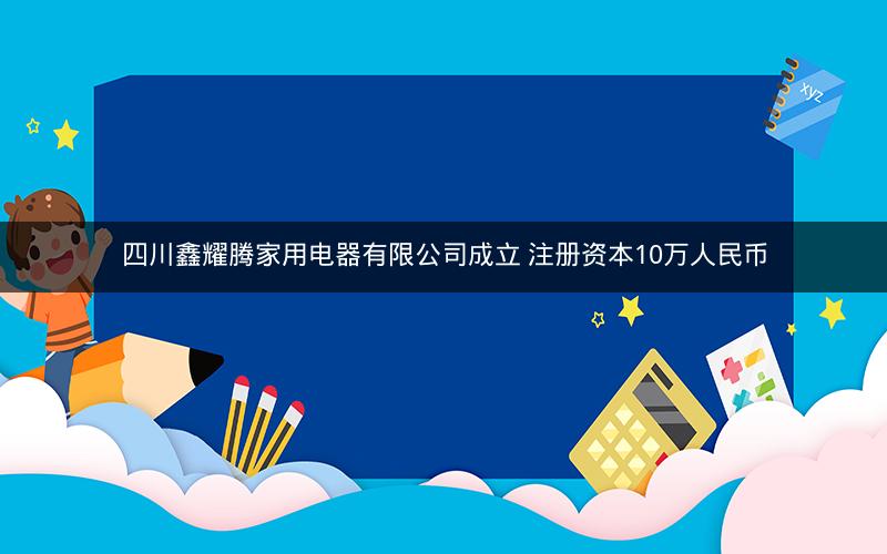 四川鑫耀腾家用电器有限公司成立 注册资本10万人民币