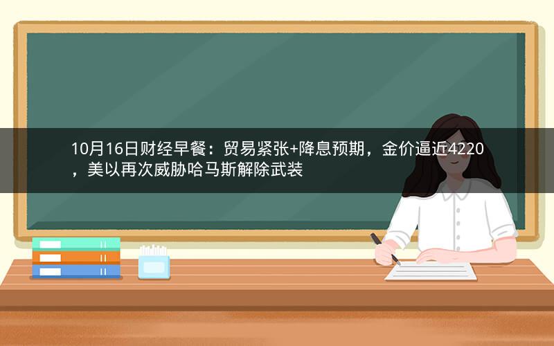 10月16日财经早餐：贸易紧张+降息预期，金价逼近4220，美以再次威胁哈马斯解除武装