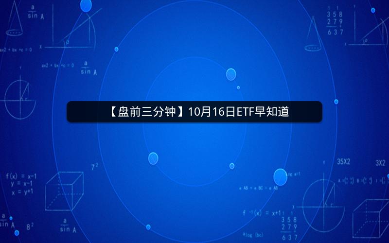 【盘前三分钟】10月16日ETF早知道