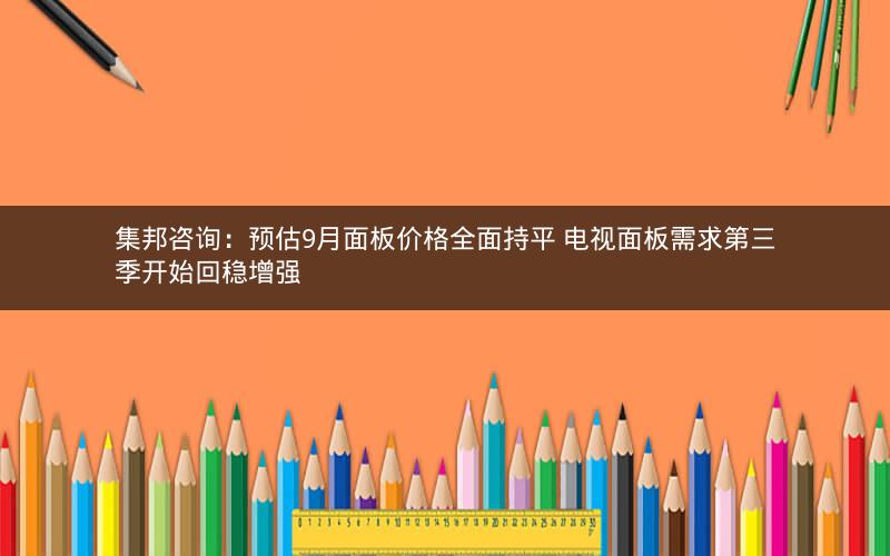 集邦咨询：预估9月面板价格全面持平 电视面板需求第三季开始回稳增强