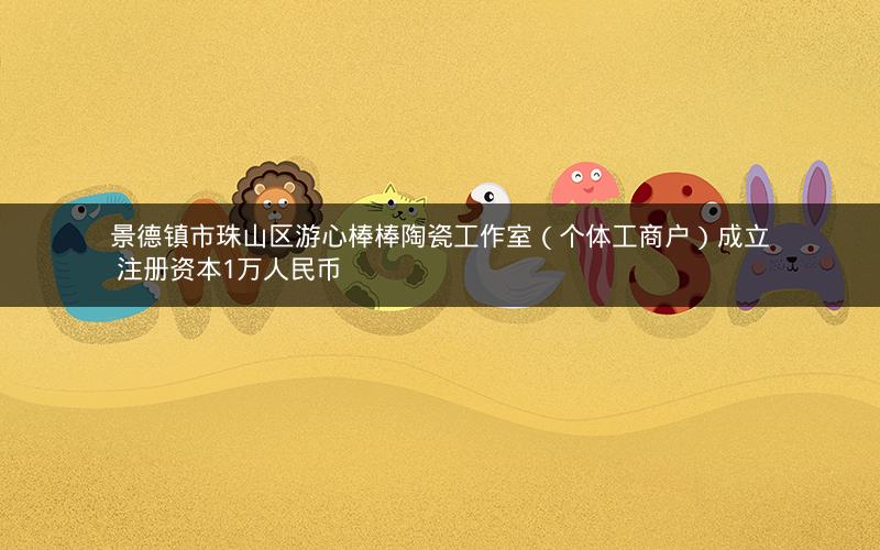 景德镇市珠山区游心棒棒陶瓷工作室（个体工商户）成立 注册资本1万人民币