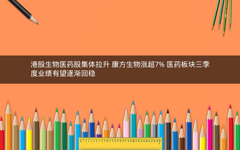 港股生物医药股集体拉升 康方生物涨超7% 医药板块三季度业绩有望逐渐回稳 港股生物医药股集体拉升 康方生物涨超7% 医药板块三季度业绩有望逐渐回稳