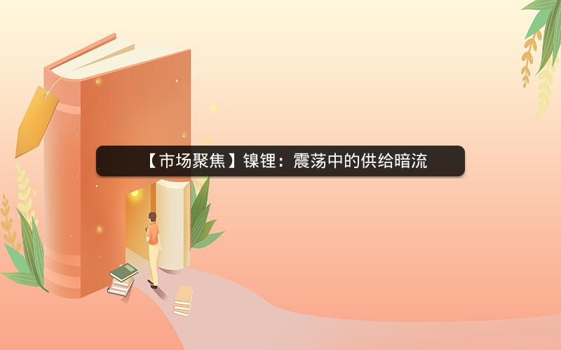 【市场聚焦】镍锂:震荡中的供给暗流 【市场聚焦】镍锂:震荡中的供给暗流