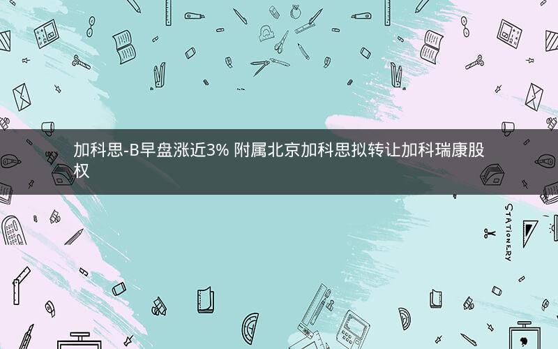 加科思-B早盘涨近3% 附属北京加科思拟转让加科瑞康股权