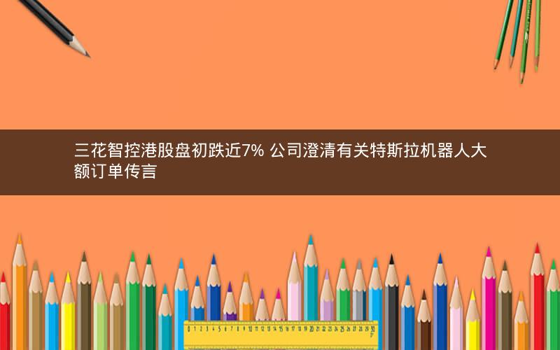 三花智控港股盘初跌近7% 公司澄清有关特斯拉机器人大额订单传言 三花智控港股盘初跌近7% 公司澄清有关特斯拉机器人大额订单传言