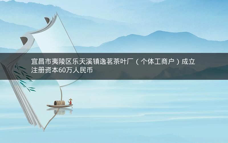 宜昌市夷陵区乐天溪镇逸茗茶叶厂（个体工商户）成立 注册资本60万人民币