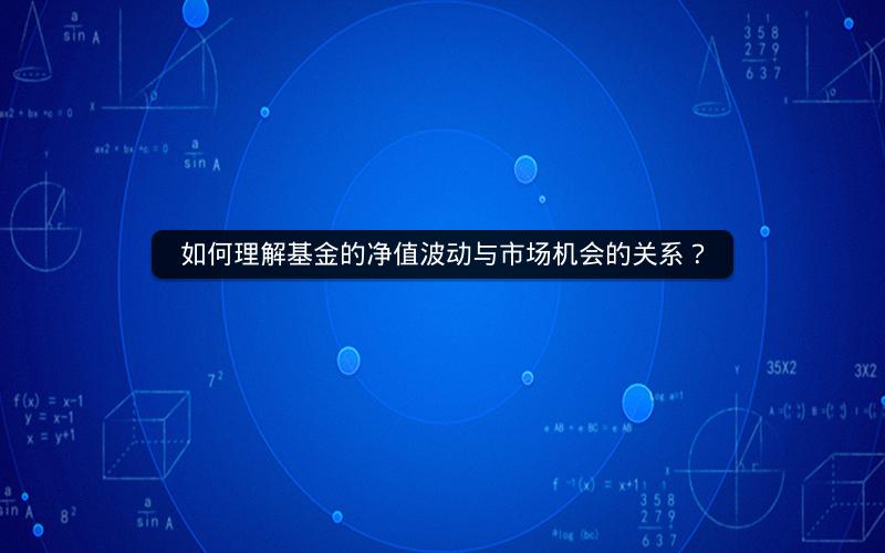 如何理解基金的净值波动与市场机会的关系？