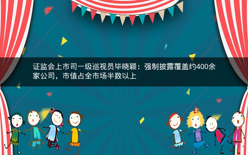 证监会上市司一级巡视员毕晓颖:强制披露覆盖约400余家公司,市值占全市场半数以上 证监会上市司一级巡视员毕晓颖:强制披露覆盖约400余家公司,市值占全市场半数以上