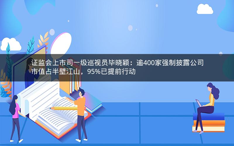 证监会上市司一级巡视员毕晓颖:逾400家强制披露公司市值占半壁江山,95%已提前行动 证监会上市司一级巡视员毕晓颖:逾400家强制披露公司市值占半壁江山,95%已提前行动