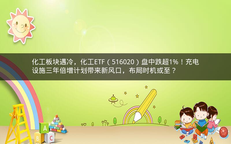 化工板块遇冷,化工ETF(516020)盘中跌超1%!充电设施三年倍增计划带来新风口,布局时机或至? 化工板块遇冷,化工ETF(516020)盘中跌超1%!充电设施三年倍增计划带来新风口,布局时机或至?