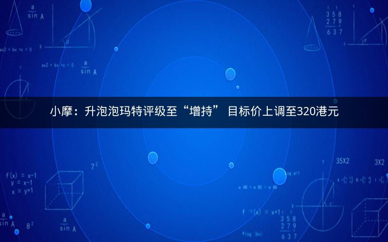 小摩:升泡泡玛特评级至“增持” 目标价上调至320港元 小摩:升泡泡玛特评级至“增持” 目标价上调至320港元