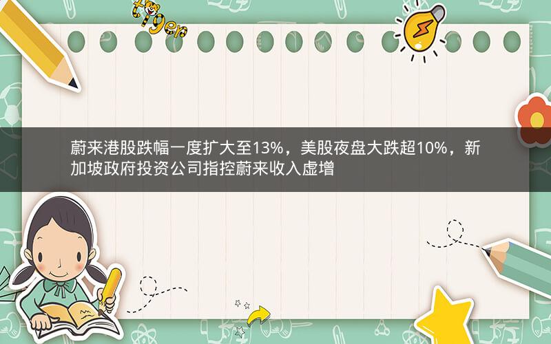 蔚来港股跌幅一度扩大至13%，美股夜盘大跌超10%，新加坡政府投资公司指控蔚来收入虚增