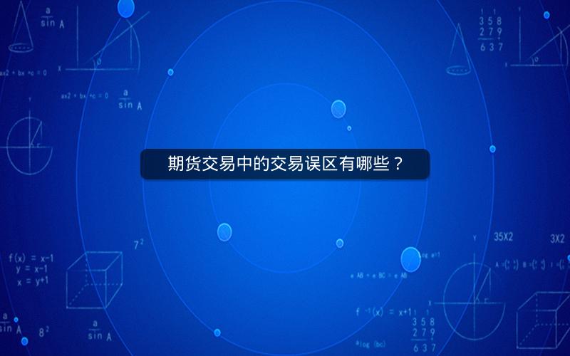期货交易中的交易误区有哪些? 期货交易中的交易误区有哪些?