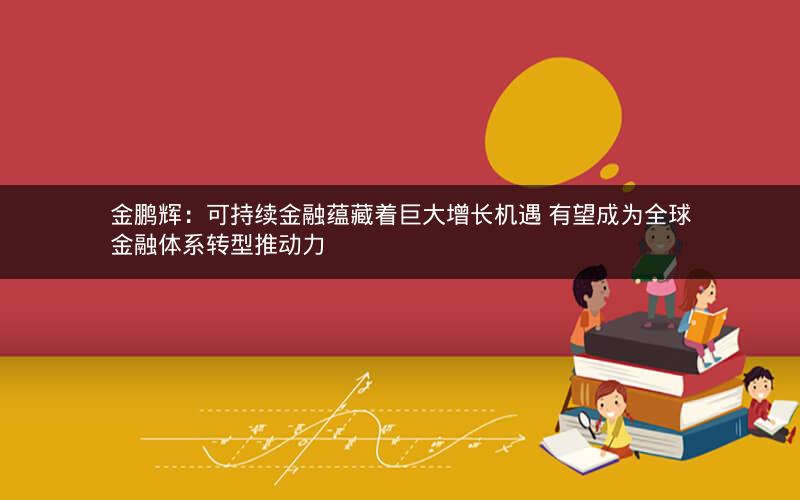 金鹏辉：可持续金融蕴藏着巨大增长机遇 有望成为全球金融体系转型推动力