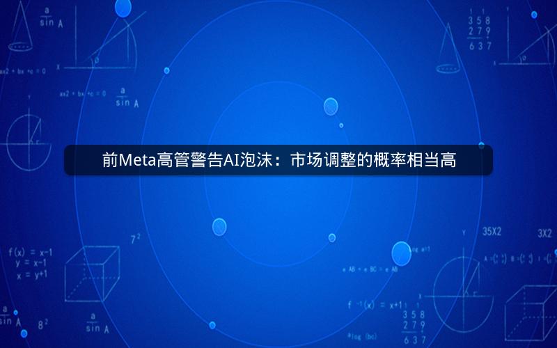 前Meta高管警告AI泡沫:市场调整的概率相当高 前Meta高管警告AI泡沫:市场调整的概率相当高