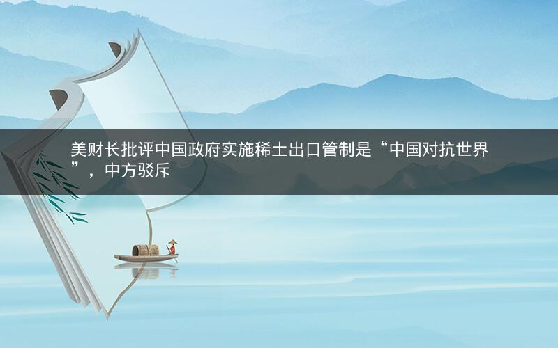 美财长批评中国政府实施稀土出口管制是“中国对抗世界”，中方驳斥