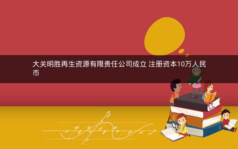 大关明胜再生资源有限责任公司成立 注册资本10万人民币