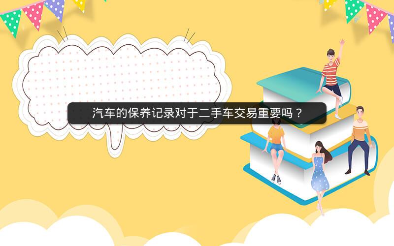 汽车的保养记录对于二手车交易重要吗？