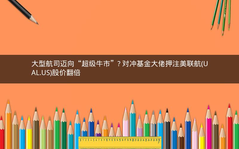 大型航司迈向“超级牛市”? 对冲基金大佬押注美联航(UAL.US)股价翻倍 大型航司迈向“超级牛市”? 对冲基金大佬押注美联航(UAL.US)股价翻倍
