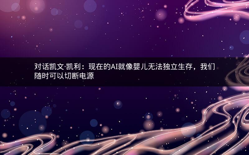 对话凯文·凯利:现在的AI就像婴儿无法独立生存,我们随时可以切断电源 对话凯文·凯利:现在的AI就像婴儿无法独立生存,我们随时可以切断电源