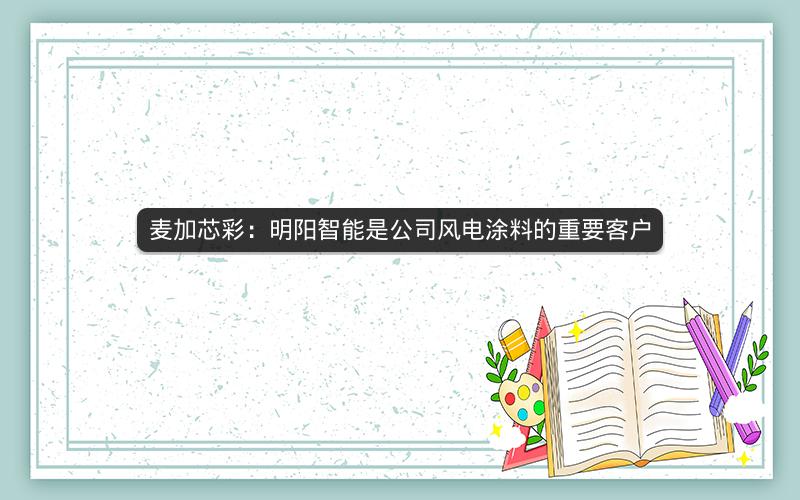 麦加芯彩:明阳智能是公司风电涂料的重要客户 麦加芯彩:明阳智能是公司风电涂料的重要客户