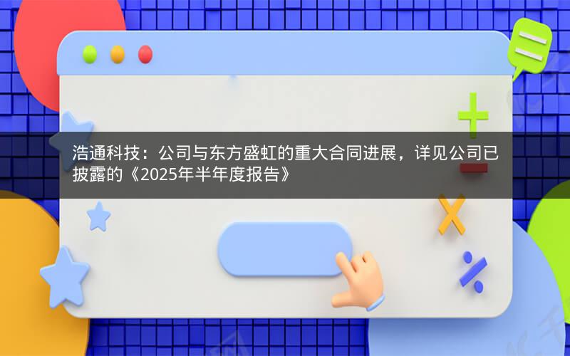 浩通科技：公司与东方盛虹的重大合同进展，详见公司已披露的《2025年半年度报告》