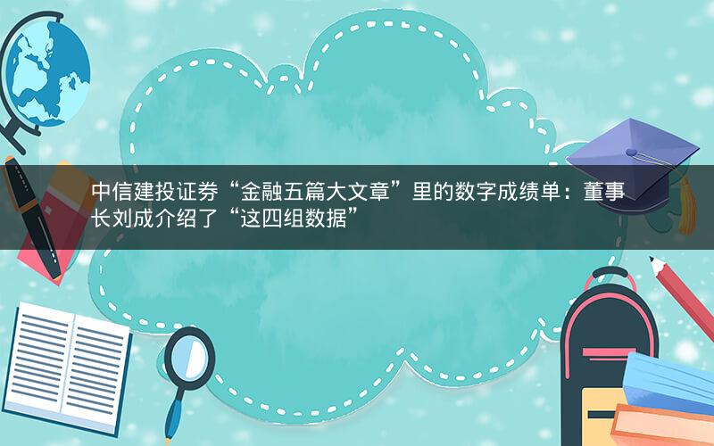中信建投证券“金融五篇大文章”里的数字成绩单:董事长刘成介绍了“这四组数据” 中信建投证券“金融五篇大文章”里的数字成绩单:董事长刘成介绍了“这四组数据”