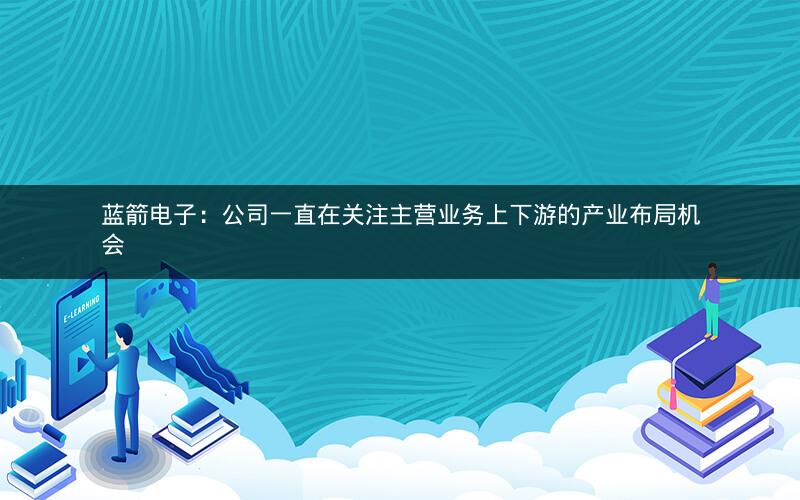 蓝箭电子：公司一直在关注主营业务上下游的产业布局机会