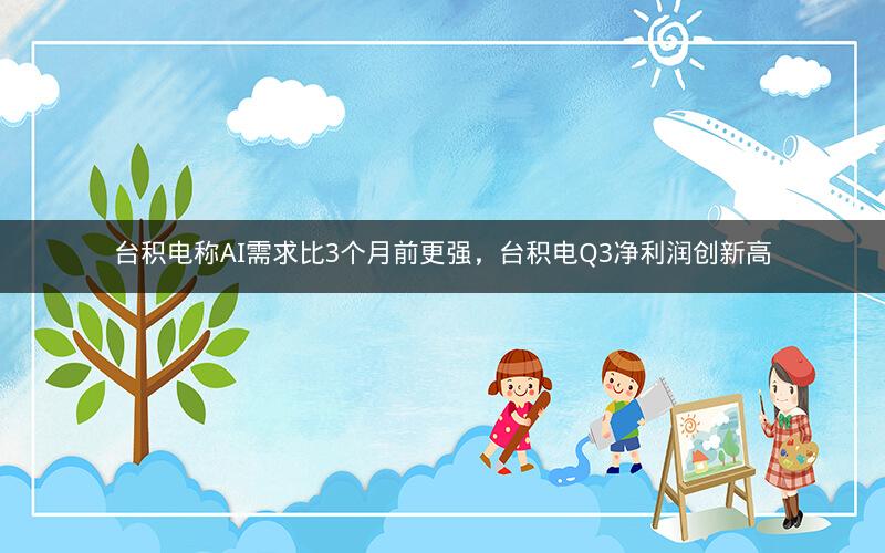 台积电称AI需求比3个月前更强,台积电Q3净利润创新高 台积电称AI需求比3个月前更强,台积电Q3净利润创新高
