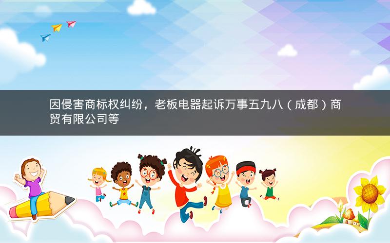 因侵害商标权纠纷，老板电器起诉万事五九八（成都）商贸有限公司等