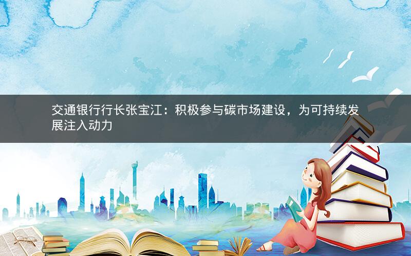 交通银行行长张宝江:积极参与碳市场建设,为可持续发展注入动力 交通银行行长张宝江:积极参与碳市场建设,为可持续发展注入动力