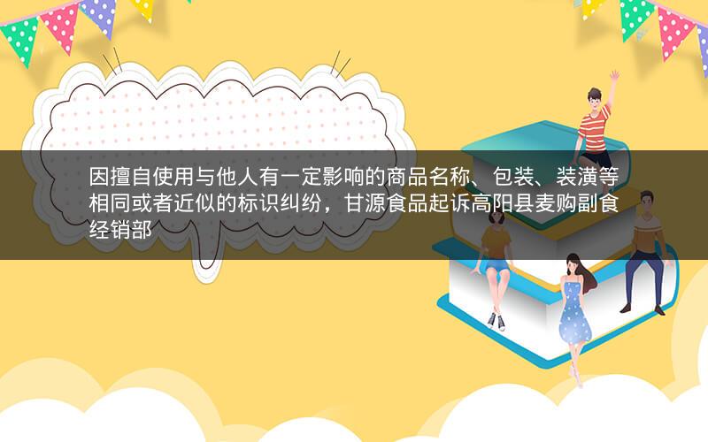 因擅自使用与他人有一定影响的商品名称、包装、装潢等相同或者近似的标识纠纷，甘源食品起诉高阳县麦购副食经销部