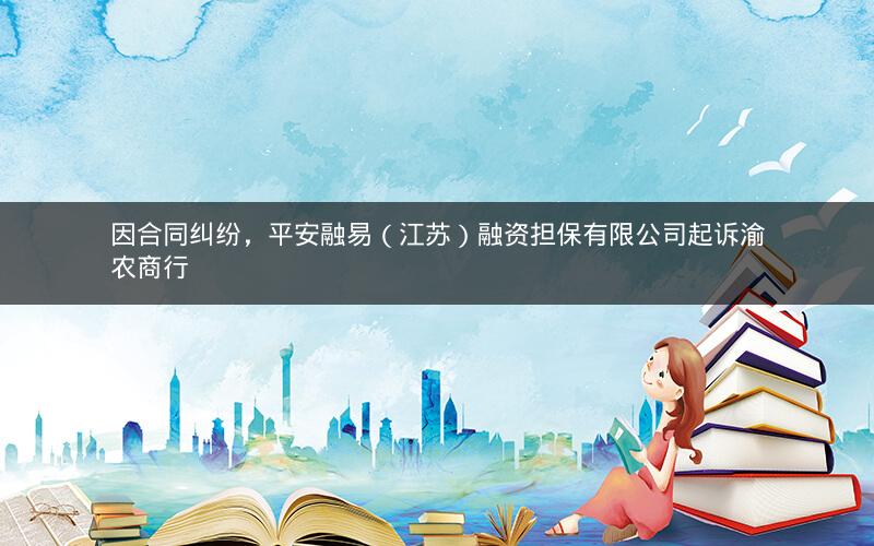 因合同纠纷，平安融易（江苏）融资担保有限公司起诉渝农商行