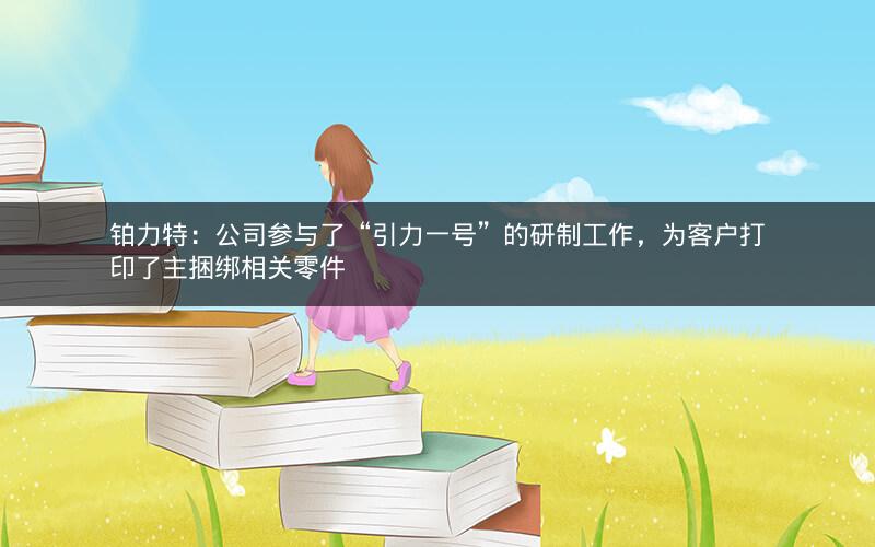 铂力特：公司参与了“引力一号”的研制工作，为客户打印了主捆绑相关零件