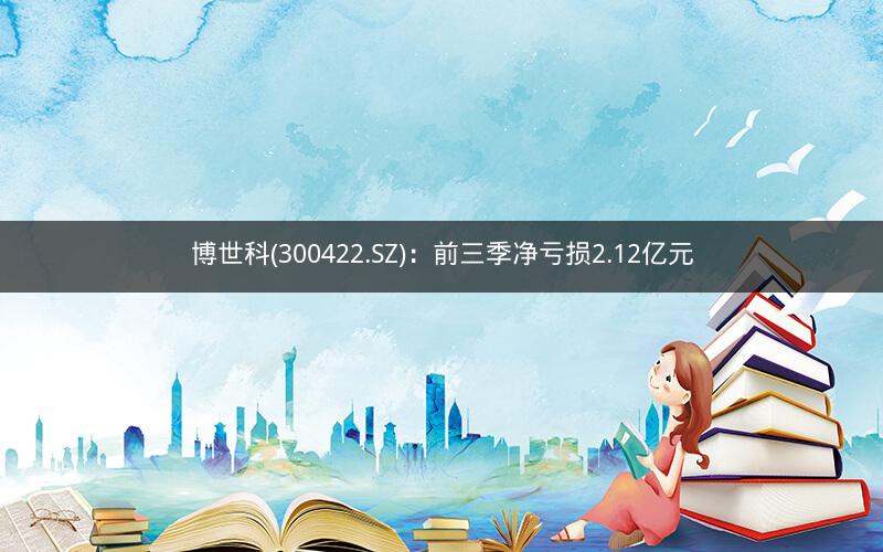 博世科(300422.SZ)：前三季净亏损2.12亿元