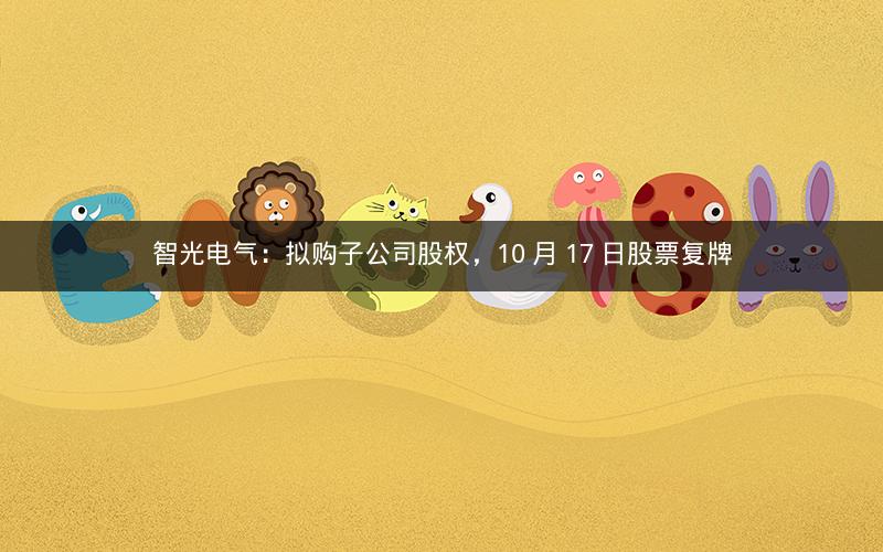智光电气:拟购子公司股权,10 月 17 日股票复牌 智光电气:拟购子公司股权,10 月 17 日股票复牌