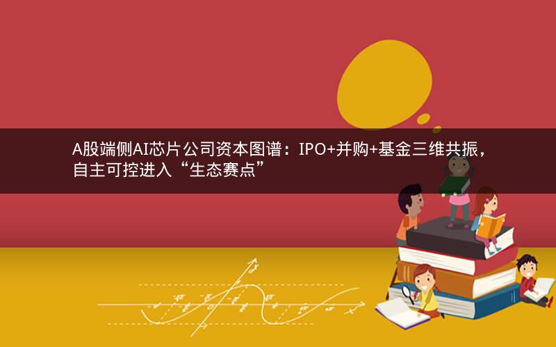 A股端侧AI芯片公司资本图谱:IPO+并购+基金三维共振,自主可控进入“生态赛点” A股端侧AI芯片公司资本图谱:IPO+并购+基金三维共振,自主可控进入“生态赛点”