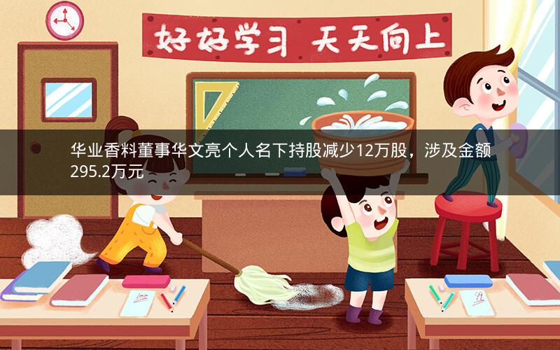 华业香料董事华文亮个人名下持股减少12万股,涉及金额295.2万元 华业香料董事华文亮个人名下持股减少12万股,涉及金额295.2万元