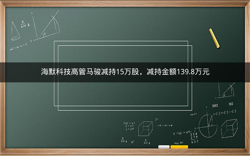 海默科技高管马骏减持15万股,减持金额139.8万元 海默科技高管马骏减持15万股,减持金额139.8万元