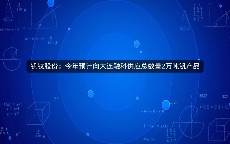 钒钛股份:今年预计向大连融科供应总数量2万吨钒产品 钒钛股份:今年预计向大连融科供应总数量2万吨钒产品