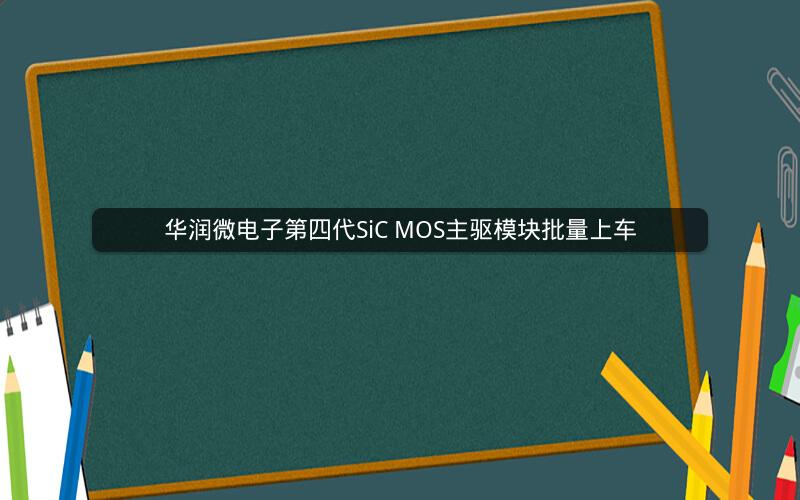 华润微电子第四代SiC MOS主驱模块批量上车 华润微电子第四代SiC MOS主驱模块批量上车
