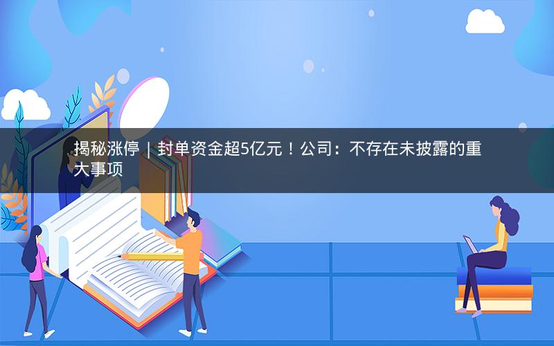 揭秘涨停 | 封单资金超5亿元!公司:不存在未披露的重大事项 揭秘涨停 | 封单资金超5亿元!公司:不存在未披露的重大事项