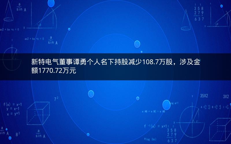 新特电气董事谭勇个人名下持股减少108.7万股,涉及金额1770.72万元 新特电气董事谭勇个人名下持股减少108.7万股,涉及金额1770.72万元