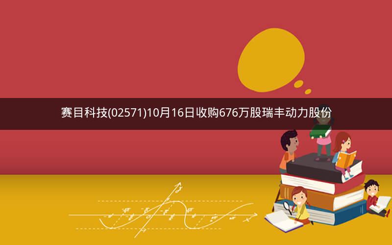 赛目科技(02571)10月16日收购676万股瑞丰动力股份